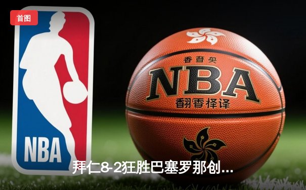 拜仁8-2狂胜巴塞罗那创欧冠历史纪录 莱万双响格纳布里戴帽