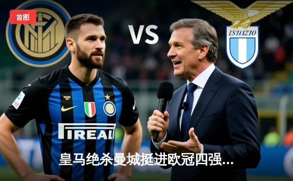 皇马绝杀曼城挺进欧冠四强 贝林厄姆补时救主创奇迹