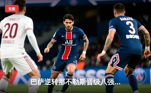 巴萨逆转那不勒斯晋级八强，莱万双响彰显核心价值