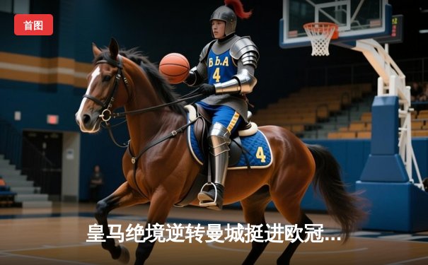 皇马绝境逆转曼城挺进欧冠四强，点球大战惊心动魄