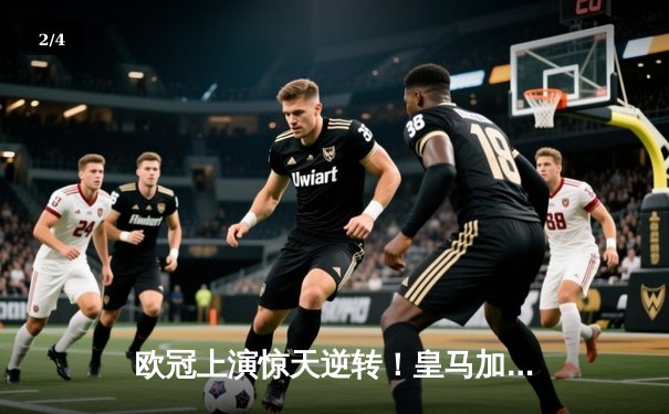欧冠上演惊天逆转！皇马加时鏖战4-3淘汰曼城，本泽马戴帽创历史 - 2