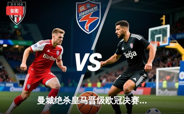 曼城绝杀皇马晋级欧冠决赛，德布劳内传射建功