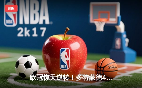 欧冠惊天逆转！多特蒙德4-2马竞晋级四强，萨比策传射定乾坤