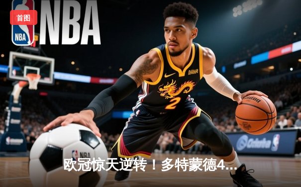 欧冠惊天逆转！多特蒙德4-2马竞晋级四强，萨比策传射定乾坤